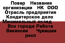 Повар › Название организации ­ НК, ООО › Отрасль предприятия ­ Кондитерское дело › Минимальный оклад ­ 1 - Все города Работа » Вакансии   . Чувашия респ.